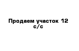 Продаем участок 12 с/с